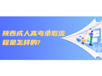 陜西成人高考錄取流程是怎樣的?