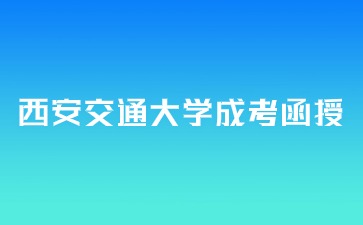 2024年西安交通大學(xué)成考函授報(bào)名時(shí)間？