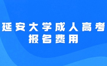 2024年延安大學成人高考報名費用是多少？